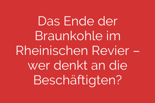 Das Ende der Braunkohle im Rheinischen Revier – wer denkt an die Beschäftigten?